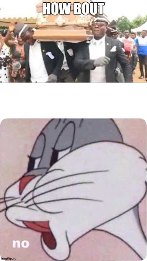 HOW BOUT | image tagged in bugs bunny no,coffin dance | made w/ Imgflip meme maker