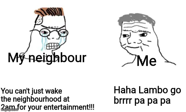 haha brrrrrrr | Me; My neighbour; Haha Lambo go brrrr pa pa pa; You can't just wake the neighbourhood at 2am for your entertainment!!! | image tagged in haha brrrrrrr,lamborghini,memes,morning,neighbors | made w/ Imgflip meme maker
