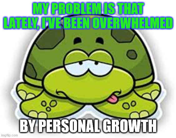 Overwhelmed Turtle | MY PROBLEM IS THAT LATELY, I'VE BEEN OVERWHELMED; BY PERSONAL GROWTH | image tagged in funny,overwhelmed,depressed,personal growth,laugh,smile | made w/ Imgflip meme maker