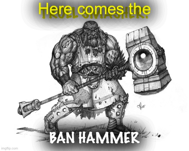 When their account goes poof for the umpteenth time. | Here comes the; TROLL SMASHER! BAN HAMMER | image tagged in troll smasher,banned,imgflip mods,trolling the troll,trolling,internet trolls | made w/ Imgflip meme maker