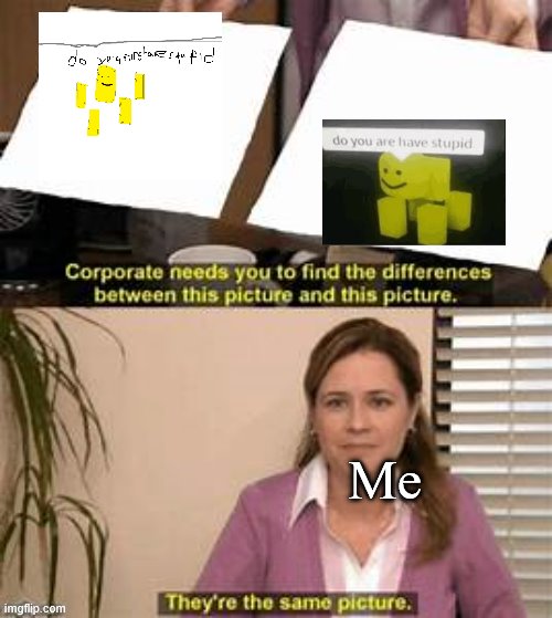 They’re the same picture. | Me | image tagged in theyre the same picture | made w/ Imgflip meme maker