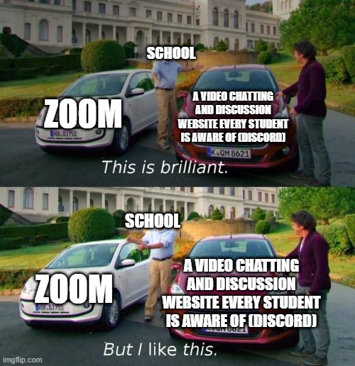 lol | SCHOOL; ZOOM; A VIDEO CHATTING AND DISCUSSION WEBSITE EVERY STUDENT IS AWARE OF (DISCORD); SCHOOL; ZOOM; A VIDEO CHATTING AND DISCUSSION WEBSITE EVERY STUDENT IS AWARE OF (DISCORD) | image tagged in this is brilliant but i like this | made w/ Imgflip meme maker