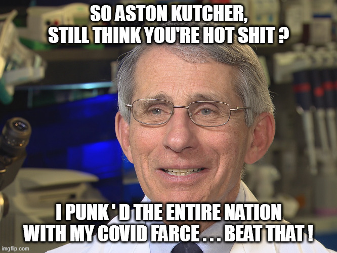 Fauci shows Kutcher and Chance who the Big Dog is! | SO ASTON KUTCHER, STILL THINK YOU'RE HOT SHIT ? I PUNK ' D THE ENTIRE NATION WITH MY COVID FARCE . . . BEAT THAT ! | image tagged in punk'd,fauci | made w/ Imgflip meme maker