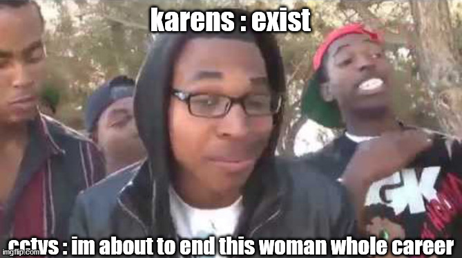 I'm about to end this man's whole career | karens : exist; cctvs : im about to end this woman whole career | image tagged in i'm about to end this man's whole career | made w/ Imgflip meme maker
