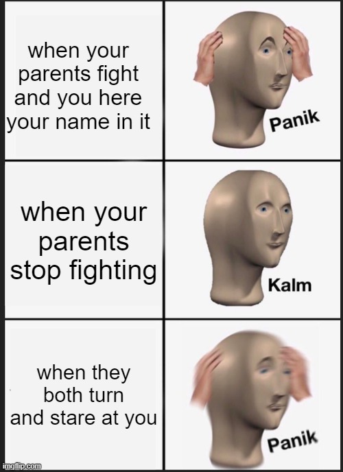 Panik Kalm Panik Meme | when your parents fight and you here your name in it; when your parents stop fighting; when they both turn and stare at you | image tagged in memes,panik kalm panik | made w/ Imgflip meme maker