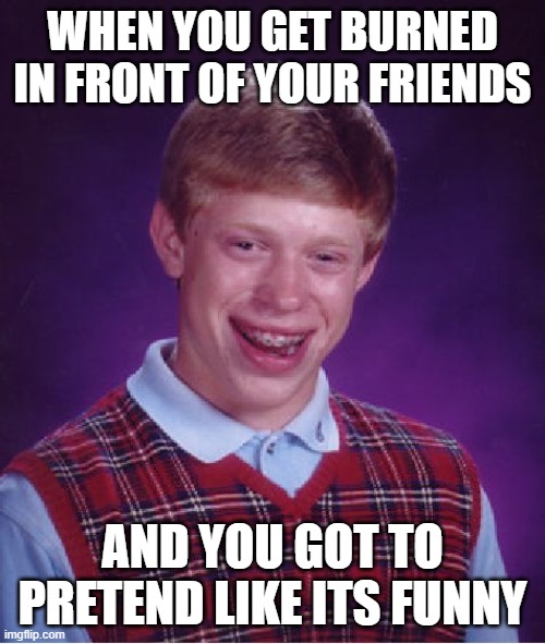 Bad Luck Brian Meme | WHEN YOU GET BURNED IN FRONT OF YOUR FRIENDS; AND YOU GOT TO PRETEND LIKE ITS FUNNY | image tagged in memes,bad luck brian | made w/ Imgflip meme maker