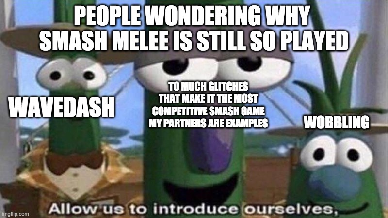 VeggieTales 'Allow us to introduce ourselfs' | PEOPLE WONDERING WHY  SMASH MELEE IS STILL SO PLAYED; TO MUCH GLITCHES THAT MAKE IT THE MOST COMPETITIVE SMASH GAME MY PARTNERS ARE EXAMPLES; WAVEDASH; WOBBLING | image tagged in veggietales 'allow us to introduce ourselfs' | made w/ Imgflip meme maker