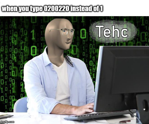 tehc | when you type 0200220 instead of 1 | image tagged in tehc | made w/ Imgflip meme maker