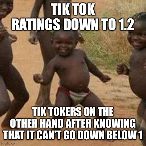 Third World Success Kid | TIK TOK RATINGS DOWN TO 1.2; TIK TOKERS ON THE OTHER HAND AFTER KNOWING THAT IT CAN’T GO DOWN BELOW 1 | image tagged in memes,third world success kid | made w/ Imgflip meme maker