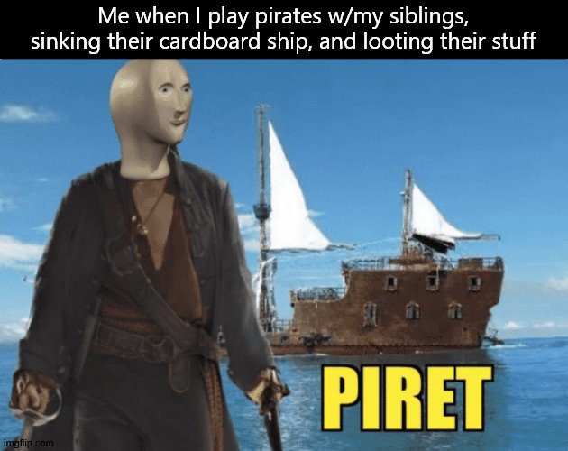 Piret | Me when I play pirates w/my siblings, sinking their cardboard ship, and looting their stuff | image tagged in piret | made w/ Imgflip meme maker