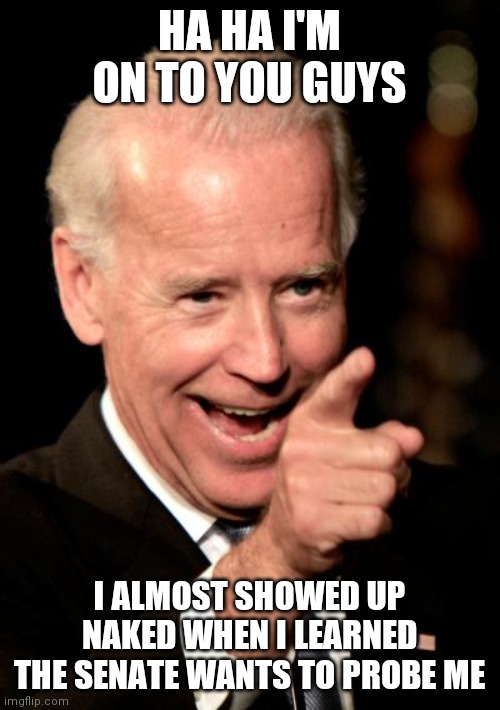 Smilin Biden Meme | HA HA I'M ON TO YOU GUYS; I ALMOST SHOWED UP NAKED WHEN I LEARNED THE SENATE WANTS TO PROBE ME | image tagged in memes,smilin biden | made w/ Imgflip meme maker