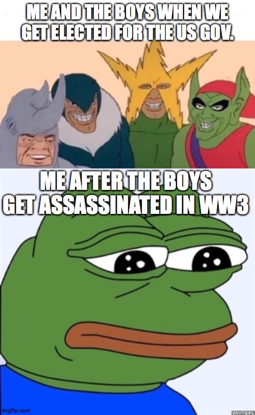 ME AND THE BOYS WHEN WE GET ELECTED FOR THE US GOV. ME AFTER THE BOYS GET ASSASSINATED IN WW3 | image tagged in sad frog,memes,me and the boys | made w/ Imgflip meme maker