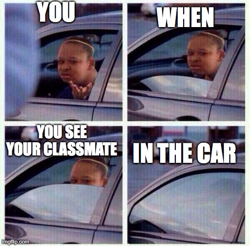 black girl wat car | YOU; WHEN; YOU SEE YOUR CLASSMATE; IN THE CAR | image tagged in black girl wat car | made w/ Imgflip meme maker