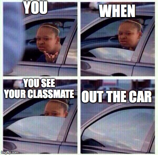 black girl wat car | YOU; WHEN; YOU SEE YOUR CLASSMATE; OUT THE CAR | image tagged in black girl wat car | made w/ Imgflip meme maker