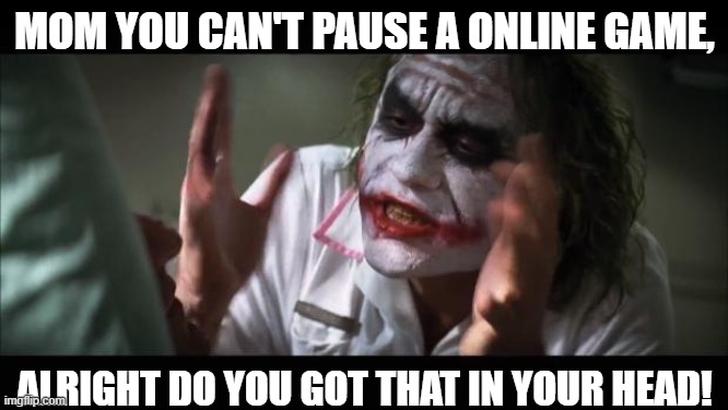 And everybody loses their minds Meme | MOM YOU CAN'T PAUSE A ONLINE GAME, ALRIGHT DO YOU GOT THAT IN YOUR HEAD! | image tagged in memes,and everybody loses their minds | made w/ Imgflip meme maker