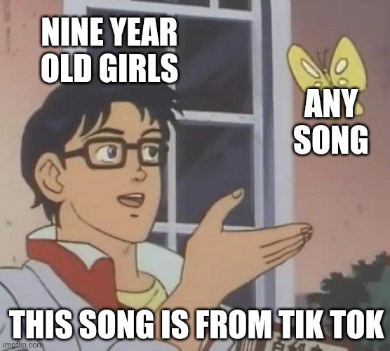 Is This A Pigeon Meme | NINE YEAR OLD GIRLS; ANY SONG; THIS SONG IS FROM TIK TOK | image tagged in memes,is this a pigeon | made w/ Imgflip meme maker