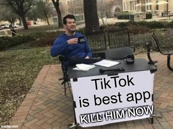 Change My Mind Meme | TikTok is best app; KILL HIM NOW | image tagged in memes,change my mind | made w/ Imgflip meme maker