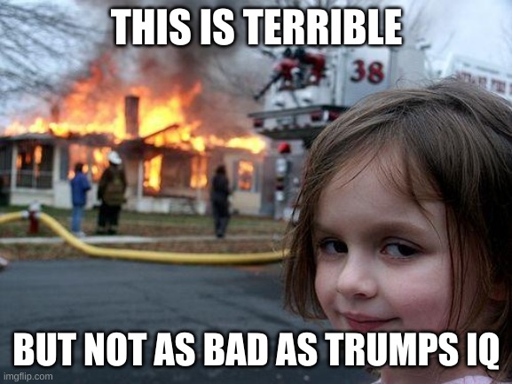 Disaster Girl | THIS IS TERRIBLE; BUT NOT AS BAD AS TRUMPS IQ | image tagged in memes,disaster girl | made w/ Imgflip meme maker