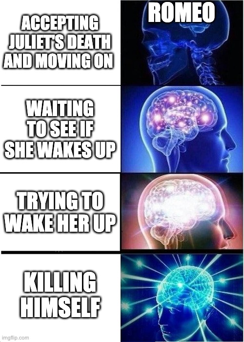 Very smart | ROMEO; ACCEPTING JULIET'S DEATH AND MOVING ON; WAITING TO SEE IF SHE WAKES UP; TRYING TO WAKE HER UP; KILLING HIMSELF | image tagged in memes,expanding brain | made w/ Imgflip meme maker