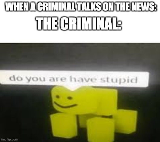 this happens every single time | WHEN A CRIMINAL TALKS ON THE NEWS:; THE CRIMINAL: | image tagged in memes,fun,roblox,news | made w/ Imgflip meme maker