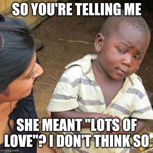 Third World Skeptical Kid Meme | SO YOU'RE TELLING ME; SHE MEANT "LOTS OF LOVE"? I DON'T THINK SO | image tagged in memes,third world skeptical kid | made w/ Imgflip meme maker