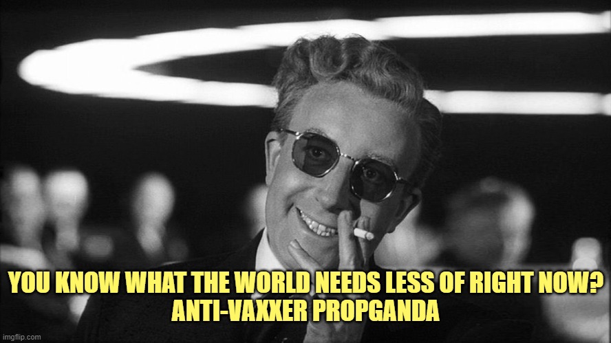 Doctor Strangelove says... | YOU KNOW WHAT THE WORLD NEEDS LESS OF RIGHT NOW?
ANTI-VAXXER PROPGANDA | image tagged in doctor strangelove says | made w/ Imgflip meme maker