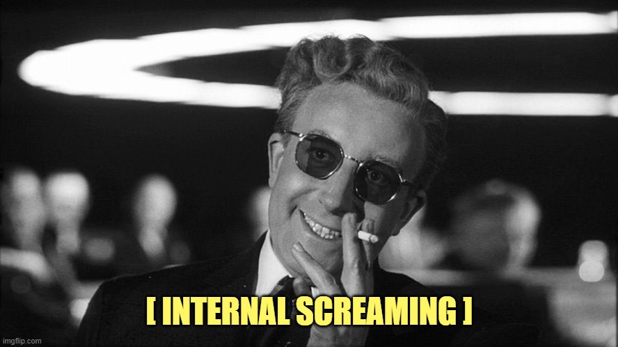 Doctor Strangelove says... | [ INTERNAL SCREAMING ] | image tagged in doctor strangelove says | made w/ Imgflip meme maker