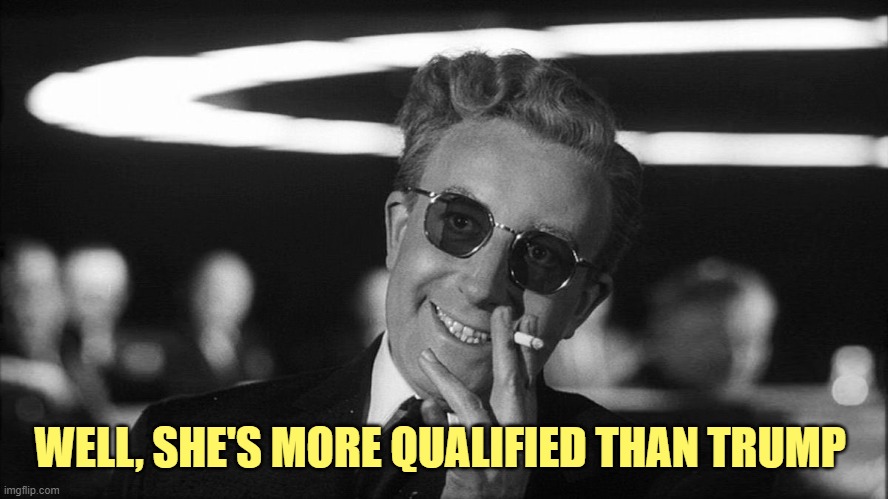 Doctor Strangelove says... | WELL, SHE'S MORE QUALIFIED THAN TRUMP | image tagged in doctor strangelove says | made w/ Imgflip meme maker