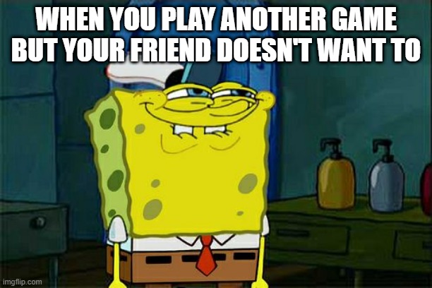lol xddd this is fun | WHEN YOU PLAY ANOTHER GAME BUT YOUR FRIEND DOESN'T WANT TO | image tagged in memes,don't you squidward | made w/ Imgflip meme maker