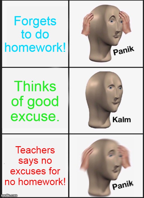 PANIK!! | Forgets to do homework! Thinks of good excuse. Teachers says no excuses for no homework! | image tagged in memes,panik kalm panik | made w/ Imgflip meme maker