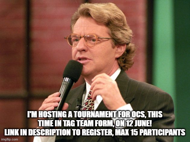 Best of luck (Link: imgflip.com/m/Tag_Team_OC_Tourney | I'M HOSTING A TOURNAMENT FOR OCS, THIS TIME IN TAG TEAM FORM, ON 12 JUNE!
LINK IN DESCRIPTION TO REGISTER, MAX 15 PARTICIPANTS | image tagged in jerry springer trash tv host | made w/ Imgflip meme maker