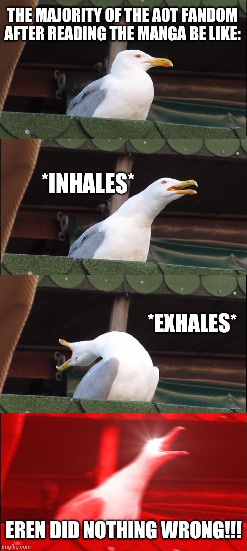Inhaling Seagull | THE MAJORITY OF THE AOT FANDOM AFTER READING THE MANGA BE LIKE:; *INHALES*; *EXHALES*; EREN DID NOTHING WRONG!!! | image tagged in memes,aot,spoiler,dankmemes | made w/ Imgflip meme maker