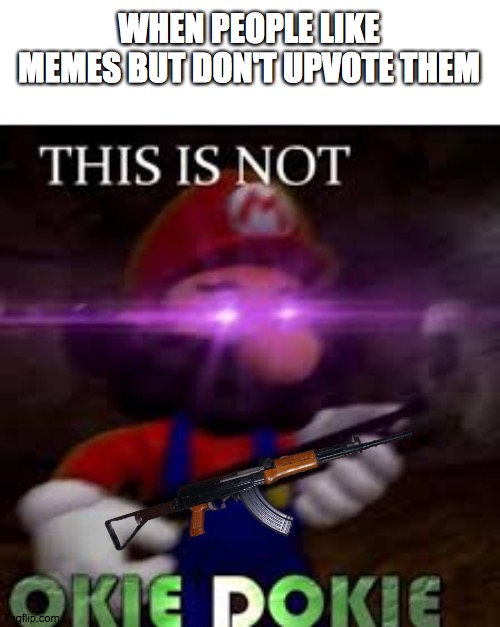 This is not okie dokie | WHEN PEOPLE LIKE MEMES BUT DON'T UPVOTE THEM | image tagged in this is not okie dokie | made w/ Imgflip meme maker