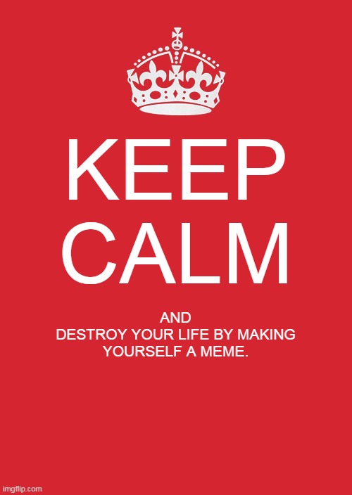 Keep Calm And Carry On Red Meme | KEEP
CALM; AND
DESTROY YOUR LIFE BY MAKING YOURSELF A MEME. | image tagged in memes,keep calm and carry on red | made w/ Imgflip meme maker