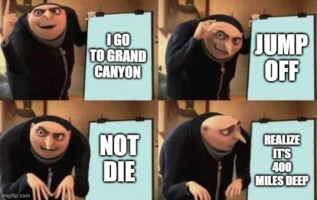 Gru's Plan Meme | I GO TO GRAND CANYON; JUMP OFF; NOT DIE; REALIZE IT'S 400 MILES DEEP | image tagged in gru's plan | made w/ Imgflip meme maker