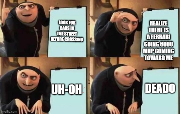 Gru's Plan Meme | LOOK FOR CARS IN THE STREET BEFORE CROSSING; REALIZE THERE IS A FERRARI GOING 6000 MHP COMING TOWARD ME; DEADO; UH-OH | image tagged in gru's plan | made w/ Imgflip meme maker