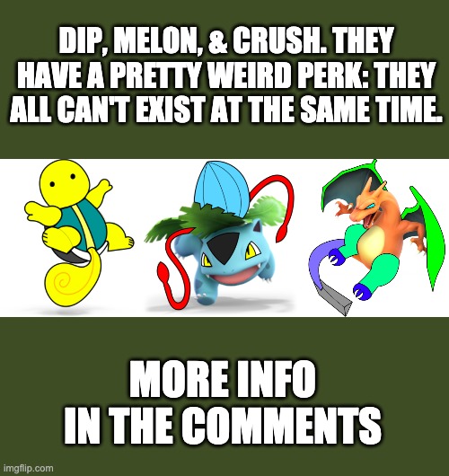  DIP, MELON, & CRUSH. THEY HAVE A PRETTY WEIRD PERK: THEY ALL CAN'T EXIST AT THE SAME TIME. MORE INFO IN THE COMMENTS | image tagged in melon the ivysaur,dip the squirtle,crush the charizard | made w/ Imgflip meme maker