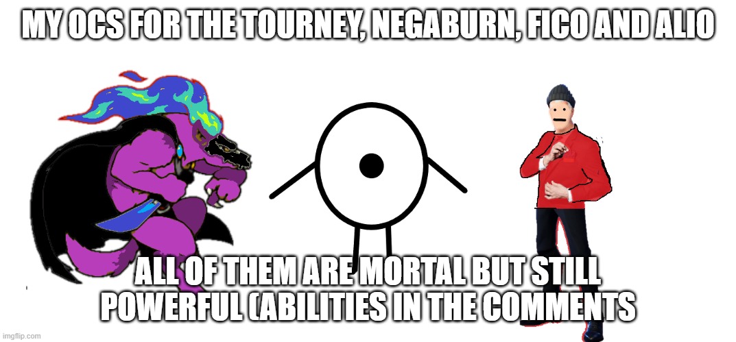 Behold, my OCs in the tourney. Negaburn is based on Forsburn from Rivals of Aether |  MY OCS FOR THE TOURNEY, NEGABURN, FICO AND ALIO; ALL OF THEM ARE MORTAL BUT STILL POWERFUL (ABILITIES IN THE COMMENTS | made w/ Imgflip meme maker