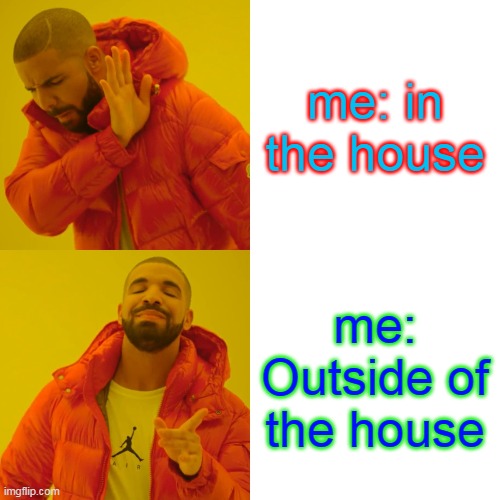 Drake Hotline Bling Meme | me: in the house; me: Outside of the house | image tagged in memes,drake hotline bling | made w/ Imgflip meme maker