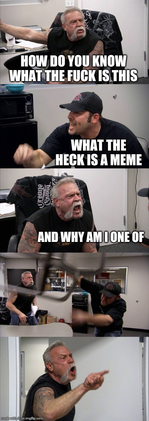 Meme ai self aware 3 | HOW DO YOU KNOW WHAT THE FUCK IS THIS; WHAT THE HECK IS A MEME; AND WHY AM I ONE OF | image tagged in memes,american chopper argument | made w/ Imgflip meme maker