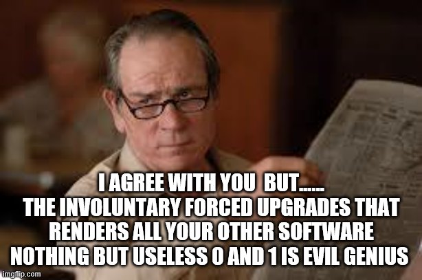 no country for old men tommy lee jones | I AGREE WITH YOU  BUT...…
THE INVOLUNTARY FORCED UPGRADES THAT RENDERS ALL YOUR OTHER SOFTWARE NOTHING BUT USELESS 0 AND 1 IS EVIL GENIUS | image tagged in no country for old men tommy lee jones | made w/ Imgflip meme maker