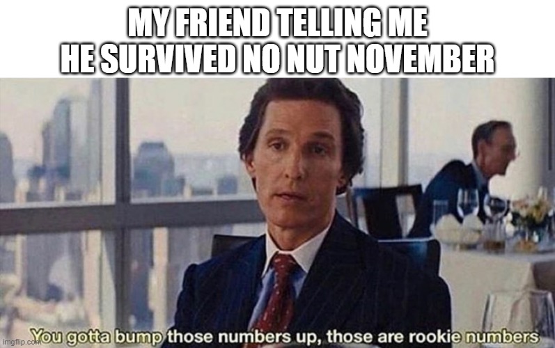 You gotta bump those numbers up those are rookie numbers | MY FRIEND TELLING ME HE SURVIVED NO NUT NOVEMBER | image tagged in you gotta bump those numbers up those are rookie numbers,pmolol | made w/ Imgflip meme maker