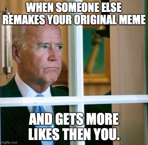 Sad Joe Biden | WHEN SOMEONE ELSE REMAKES YOUR ORIGINAL MEME; AND GETS MORE LIKES THEN YOU. | image tagged in sad joe biden | made w/ Imgflip meme maker