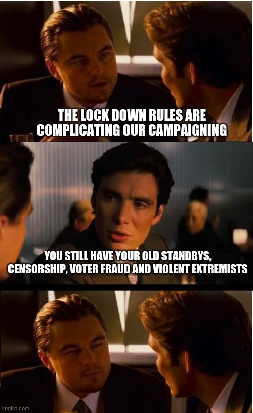 Ready for the election | THE LOCK DOWN RULES ARE COMPLICATING OUR CAMPAIGNING; YOU STILL HAVE YOUR OLD STANDBYS, CENSORSHIP, VOTER FRAUD AND VIOLENT EXTREMISTS | image tagged in memes,inception,democrats are communists,censorship,voter fraud,violent extremists | made w/ Imgflip meme maker