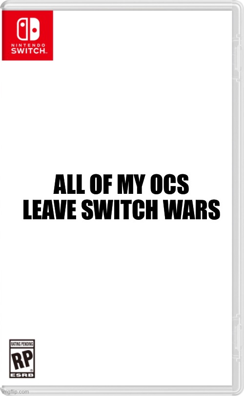Reason is in the comments | ALL OF MY OCS LEAVE SWITCH WARS | image tagged in nintendo switch cartridge case | made w/ Imgflip meme maker