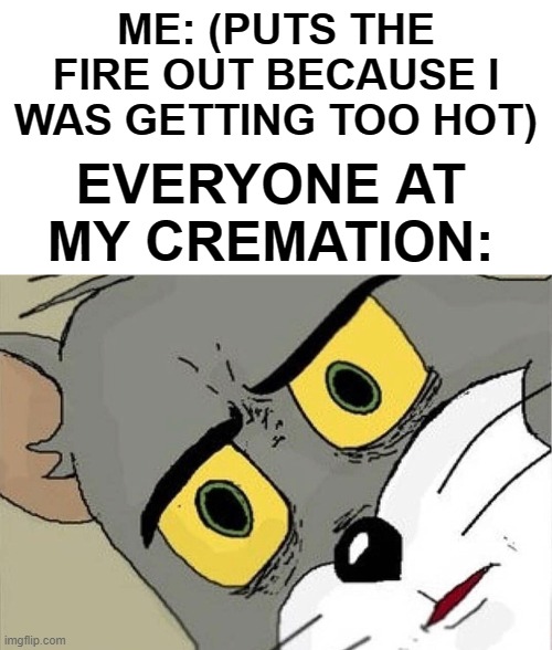 Cremation Gone Wrong |  ME: (PUTS THE FIRE OUT BECAUSE I WAS GETTING TOO HOT); EVERYONE AT MY CREMATION: | image tagged in unsettled tom,cremation | made w/ Imgflip meme maker