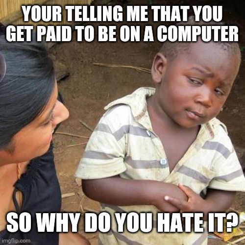 Third World Skeptical Kid | YOUR TELLING ME THAT YOU GET PAID TO BE ON A COMPUTER; SO WHY DO YOU HATE IT? | image tagged in memes,third world skeptical kid | made w/ Imgflip meme maker