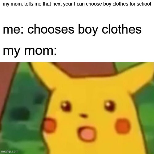 Surprised Pikachu Meme | my mom: tells me that next year I can choose boy clothes for school; me: chooses boy clothes; my mom: | image tagged in memes,surprised pikachu | made w/ Imgflip meme maker