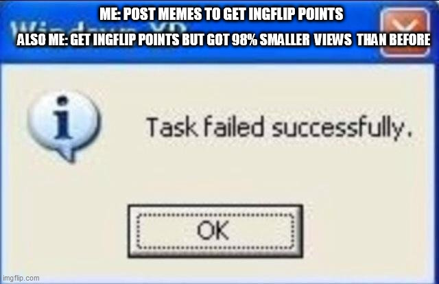 Why is this true ): | ME: POST MEMES TO GET INGFLIP POINTS; ALSO ME: GET INGFLIP POINTS BUT GOT 98% SMALLER  VIEWS  THAN BEFORE | image tagged in task failed successfully | made w/ Imgflip meme maker