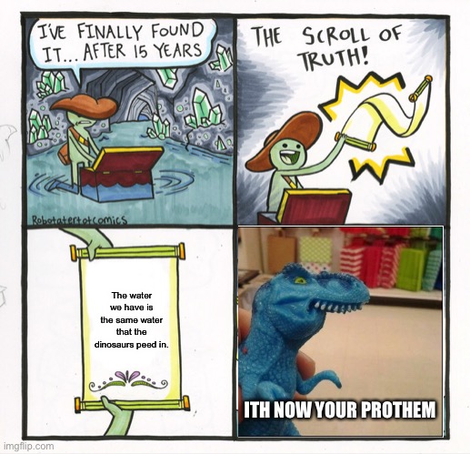 The Scroll Of Truth Meme | The water we have is the same water that the dinosaurs peed in. ITH NOW YOUR PROTHEM | image tagged in memes,the scroll of truth | made w/ Imgflip meme maker